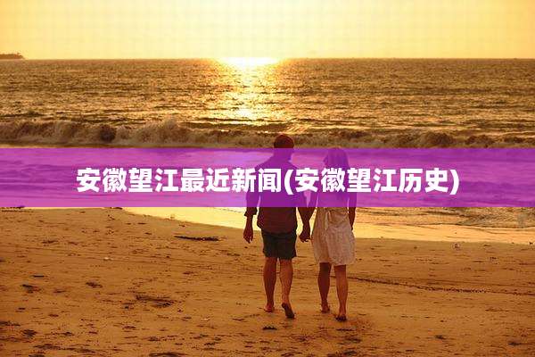 安徽望江最近新闻(安徽望江历史)