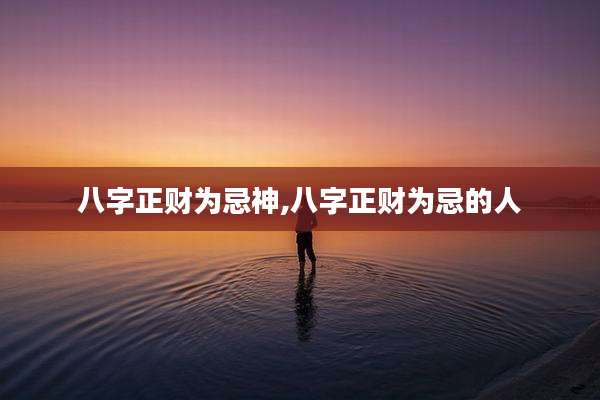 八字正财为忌神,八字正财为忌的人