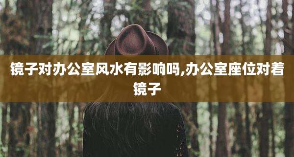 镜子对办公室风水有影响吗,办公室座位对着镜子