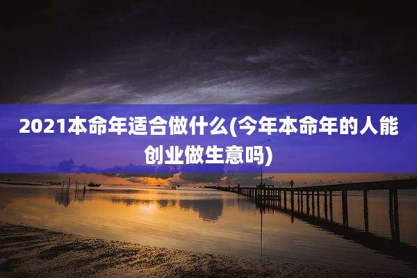 2021本命年适合做什么(今年本命年的人能创业做生意吗)