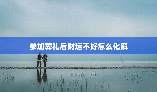 参加葬礼后财运不好怎么化解