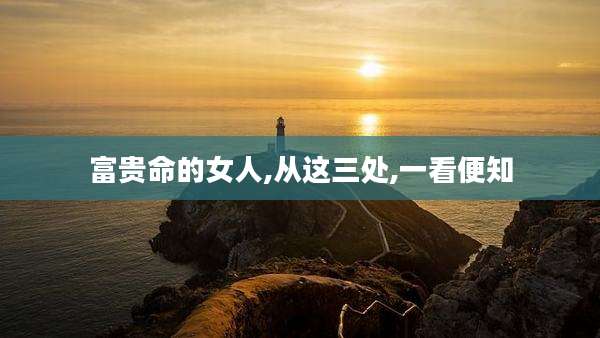富贵命的女人,从这三处,一看便知