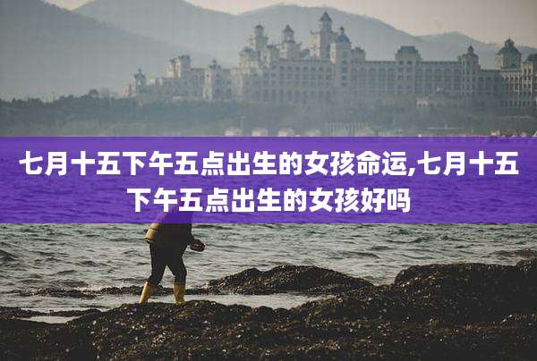 七月十五下午五点出生的女孩命运,七月十五下午五点出生的女孩好吗