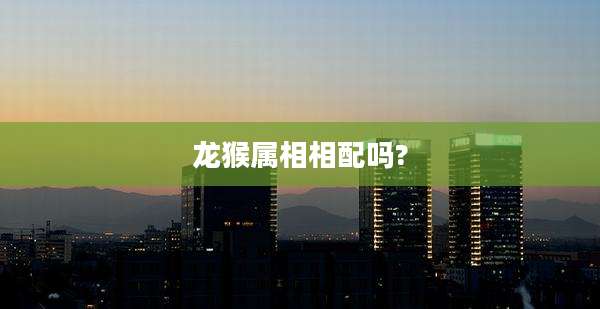 龙猴属相相配吗?