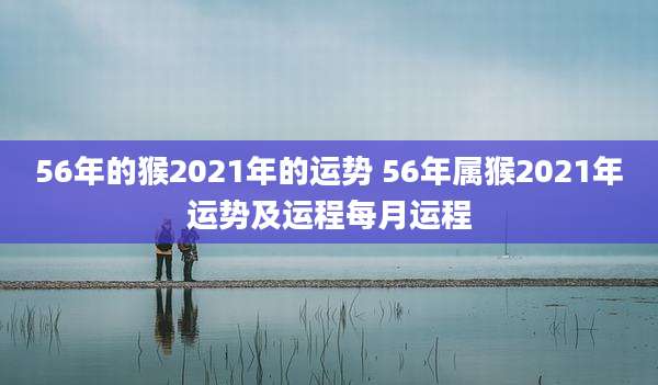 56年的猴2021年的运势 56年属猴2021年运势及运程每月运程