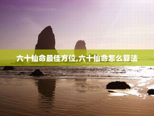 六十仙命最佳方位,六十仙命怎么算法