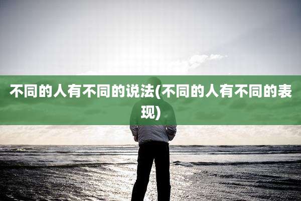 不同的人有不同的说法(不同的人有不同的表现)