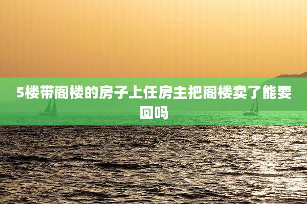 5楼带阁楼的房子上任房主把阁楼卖了能要回吗