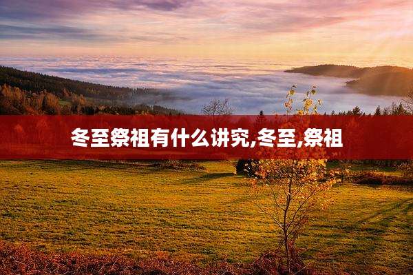 冬至祭祖有什么讲究,冬至,祭祖