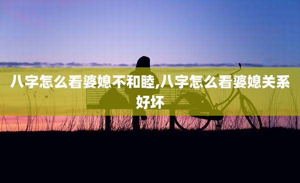 八字怎么看婆媳不和睦,八字怎么看婆媳关系好坏