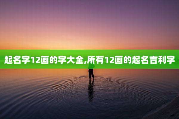 起名字12画的字大全,所有12画的起名吉利字