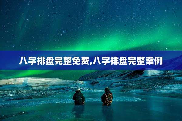 八字排盘完整免费,八字排盘完整案例