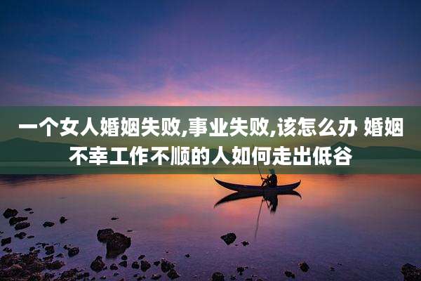 一个女人婚姻失败,事业失败,该怎么办 婚姻不幸工作不顺的人如何走出低谷