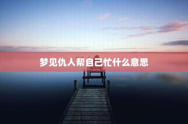 梦见仇人帮自己忙什么意思