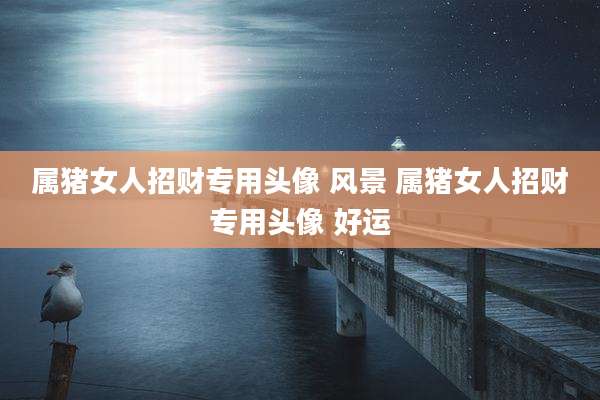 属猪女人招财专用头像 风景 属猪女人招财专用头像 好运