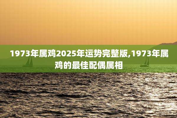 1973年属鸡2025年运势完整版,1973年属鸡的最佳配偶属相