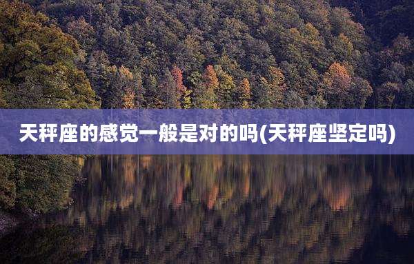 天秤座的感觉一般是对的吗(天秤座坚定吗)