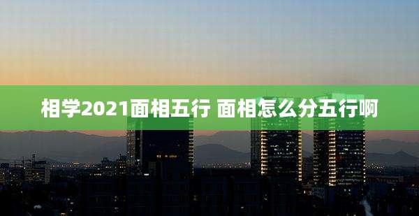 相学2021面相五行 面相怎么分五行啊