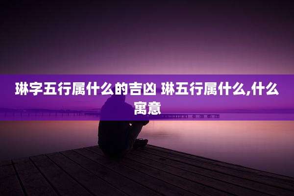 琳字五行属什么的吉凶 琳五行属什么,什么寓意