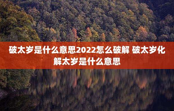 破太岁是什么意思2022怎么破解 破太岁化解太岁是什么意思