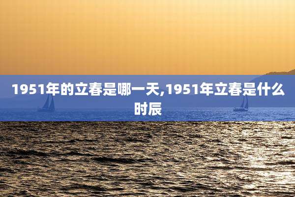 1951年的立春是哪一天,1951年立春是什么时辰