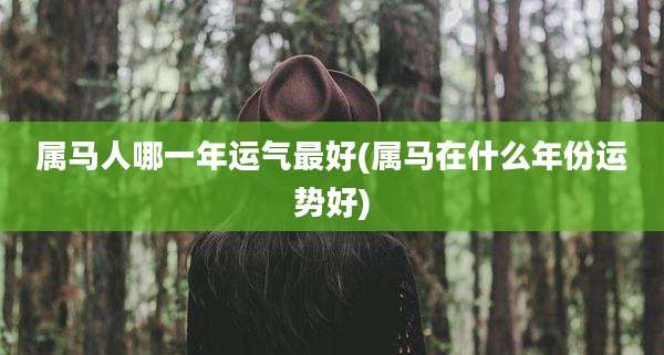 属马人哪一年运气最好(属马在什么年份运势好)