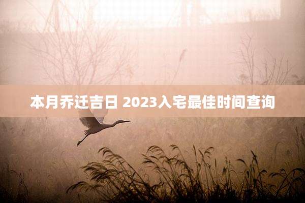 本月乔迁吉日 2023入宅最佳时间查询