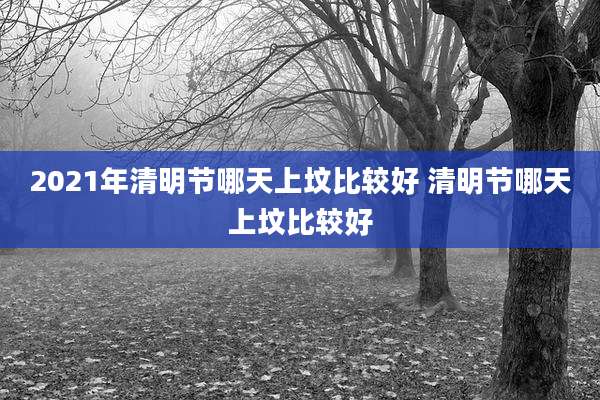 2021年清明节哪天上坟比较好 清明节哪天上坟比较好