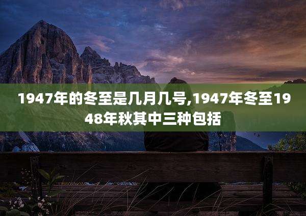 1947年的冬至是几月几号,1947年冬至1948年秋其中三种包括