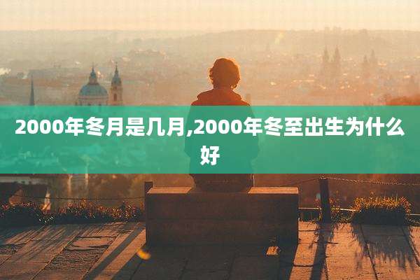 2000年冬月是几月,2000年冬至出生为什么好