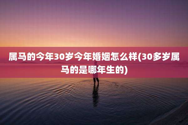 属马的今年30岁今年婚姻怎么样(30多岁属马的是哪年生的)