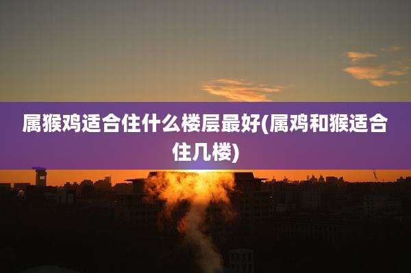 属猴鸡适合住什么楼层最好(属鸡和猴适合住几楼)