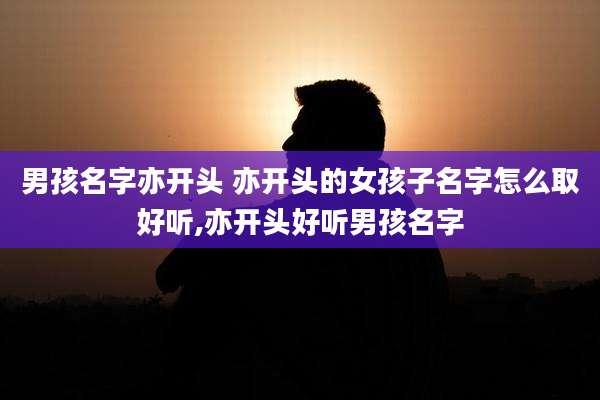 男孩名字亦开头 亦开头的女孩子名字怎么取好听,亦开头好听男孩名字
