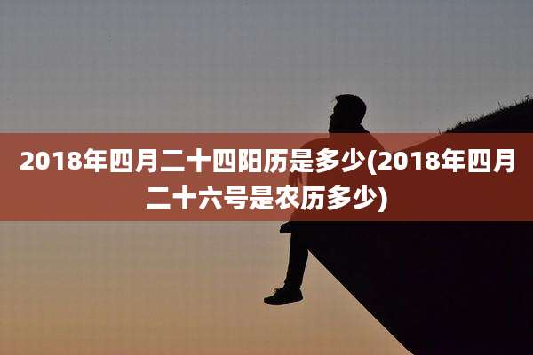 2018年四月二十四阳历是多少(2018年四月二十六号是农历多少)