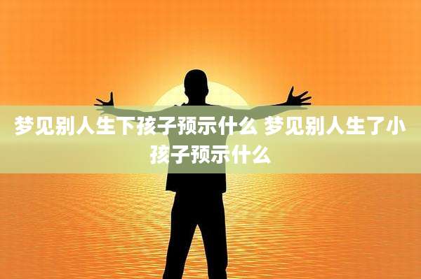 梦见别人生下孩子预示什么 梦见别人生了小孩子预示什么