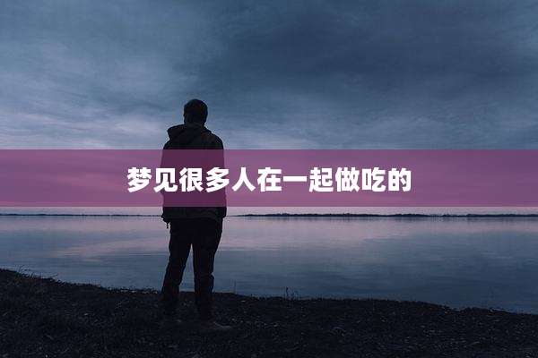 梦见很多人在一起做吃的
