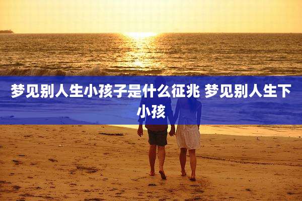 梦见别人生小孩子是什么征兆 梦见别人生下小孩