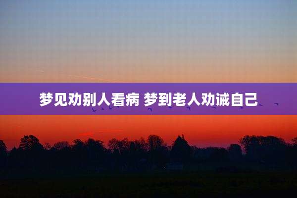 梦见劝别人看病 梦到老人劝诫自己