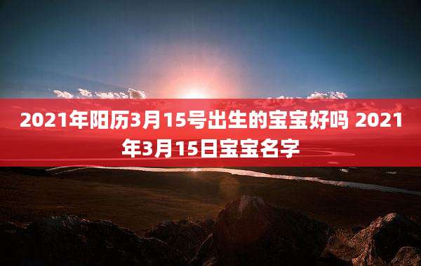 2021年阳历3月15号出生的宝宝好吗 2021年3月15日宝宝名字