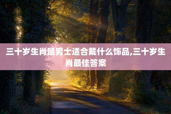 三十岁生肖鼠男士适合戴什么饰品,三十岁生肖最佳答案
