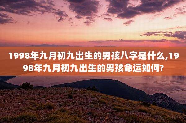 1998年九月初九出生的男孩八字是什么,1998年九月初九出生的男孩命运如何?
