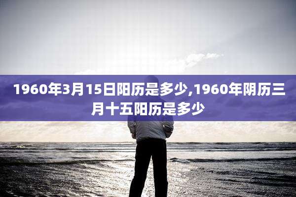 1960年3月15日阳历是多少,1960年阴历三月十五阳历是多少