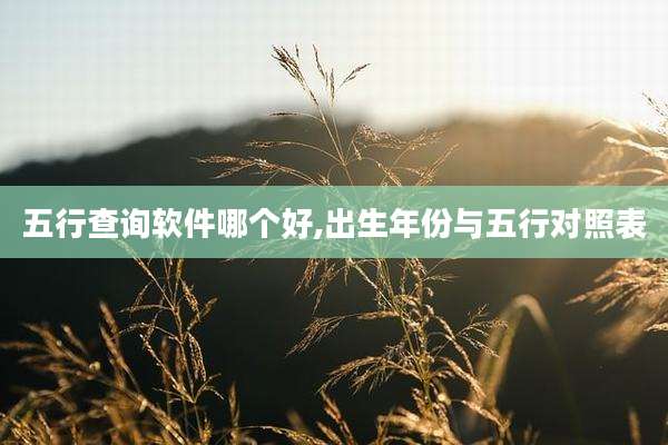 五行查询软件哪个好,出生年份与五行对照表