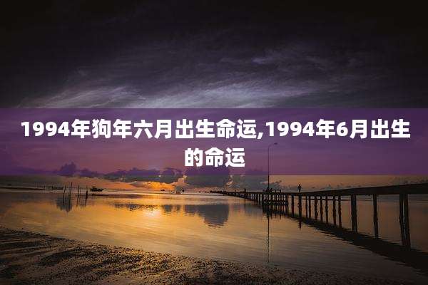 1994年狗年六月出生命运,1994年6月出生的命运