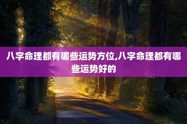 八字命理都有哪些运势方位,八字命理都有哪些运势好的