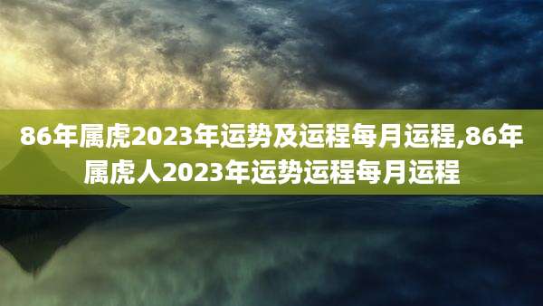 86年属虎2023年运势及运程每月运程,86年属虎人2023年运势运程每月运程