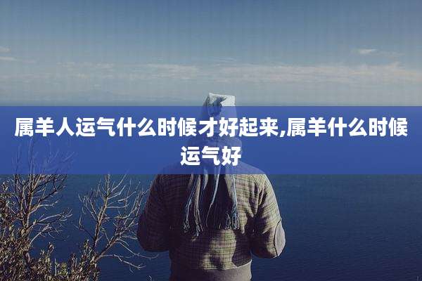 属羊人运气什么时候才好起来,属羊什么时候运气好