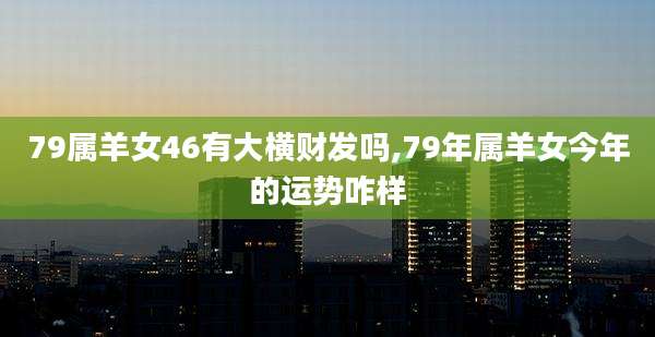 79属羊女46有大横财发吗,79年属羊女今年的运势咋样