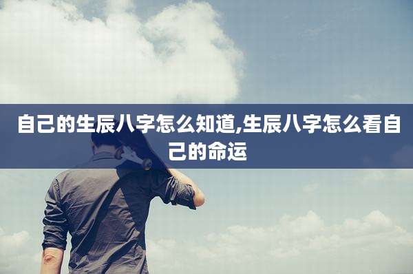 自己的生辰八字怎么知道,生辰八字怎么看自己的命运