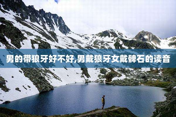 男的带狼牙好不好,男戴狼牙女戴髀石的读音